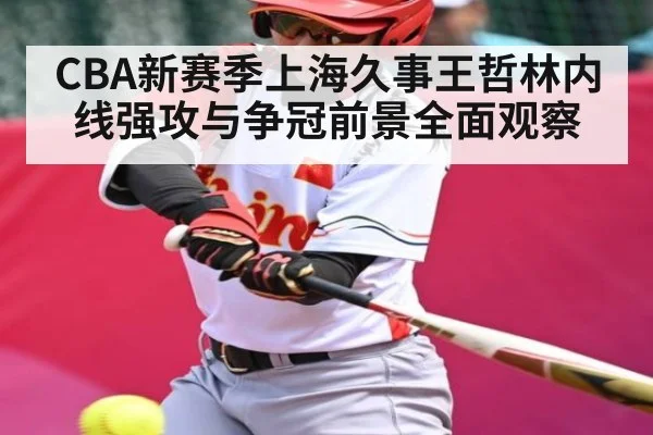 CBA新赛季上海久事王哲林内线强攻与争冠前景全面观察（n sports）