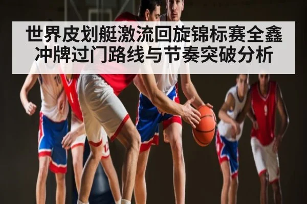 世界皮划艇激流回旋锦标赛全鑫冲牌过门路线与节奏突破分析（n sports）