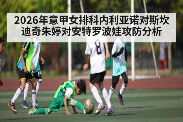 2026年意甲女排科内利亚诺对斯坎迪奇朱婷对安特罗波娃攻防分析（n sports）