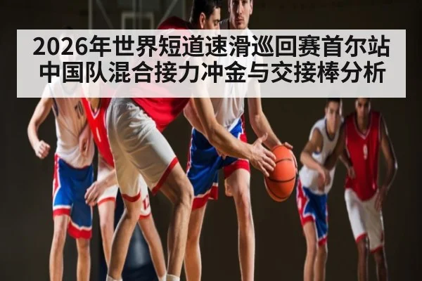 2026年世界短道速滑巡回赛首尔站中国队混合接力冲金与交接棒分析（n sports）