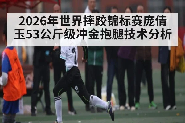 2026年世界摔跤锦标赛庞倩玉53公斤级冲金抱腿技术分析（n sports）