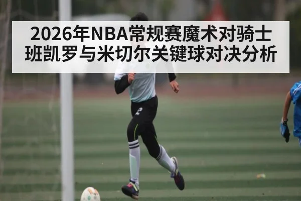 2026年NBA常规赛魔术对骑士班凯罗与米切尔关键球对决分析（n sports）